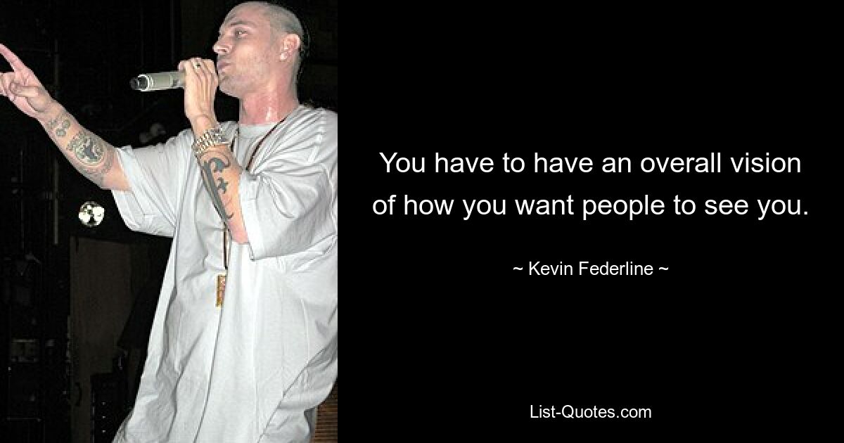 You have to have an overall vision of how you want people to see you. — © Kevin Federline