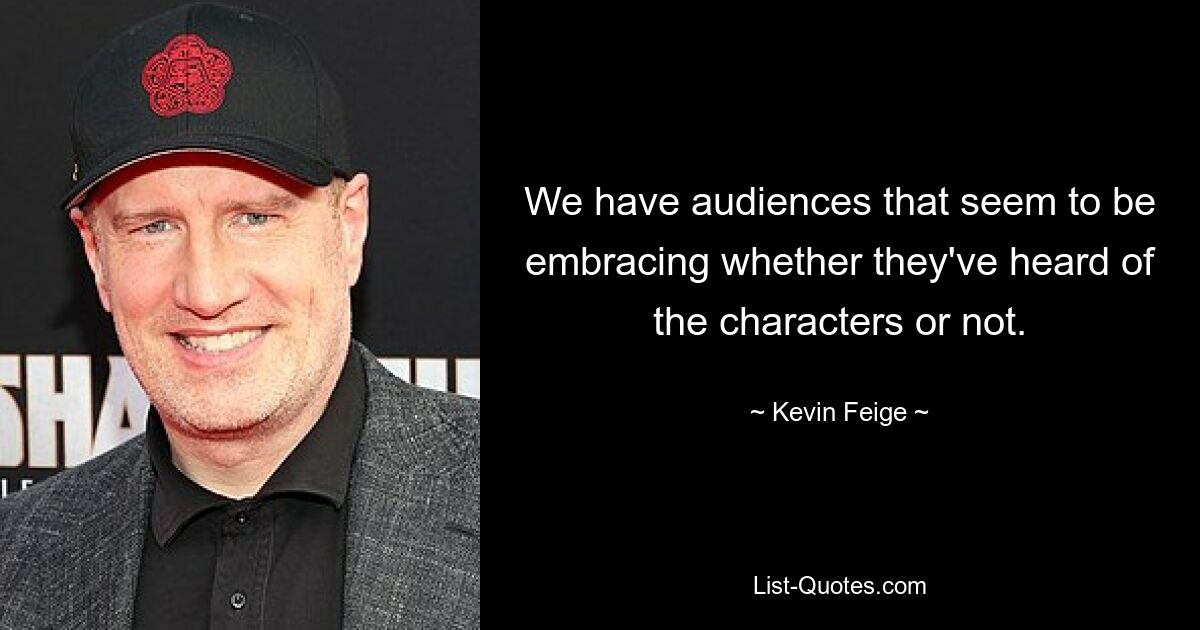 We have audiences that seem to be embracing whether they've heard of the characters or not. — © Kevin Feige