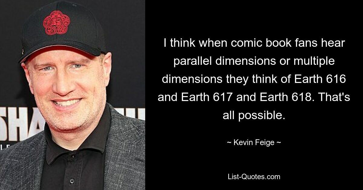 I think when comic book fans hear parallel dimensions or multiple dimensions they think of Earth 616 and Earth 617 and Earth 618. That's all possible. — © Kevin Feige