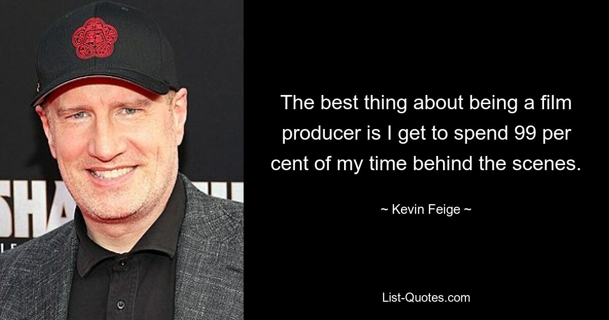 The best thing about being a film producer is I get to spend 99 per cent of my time behind the scenes. — © Kevin Feige