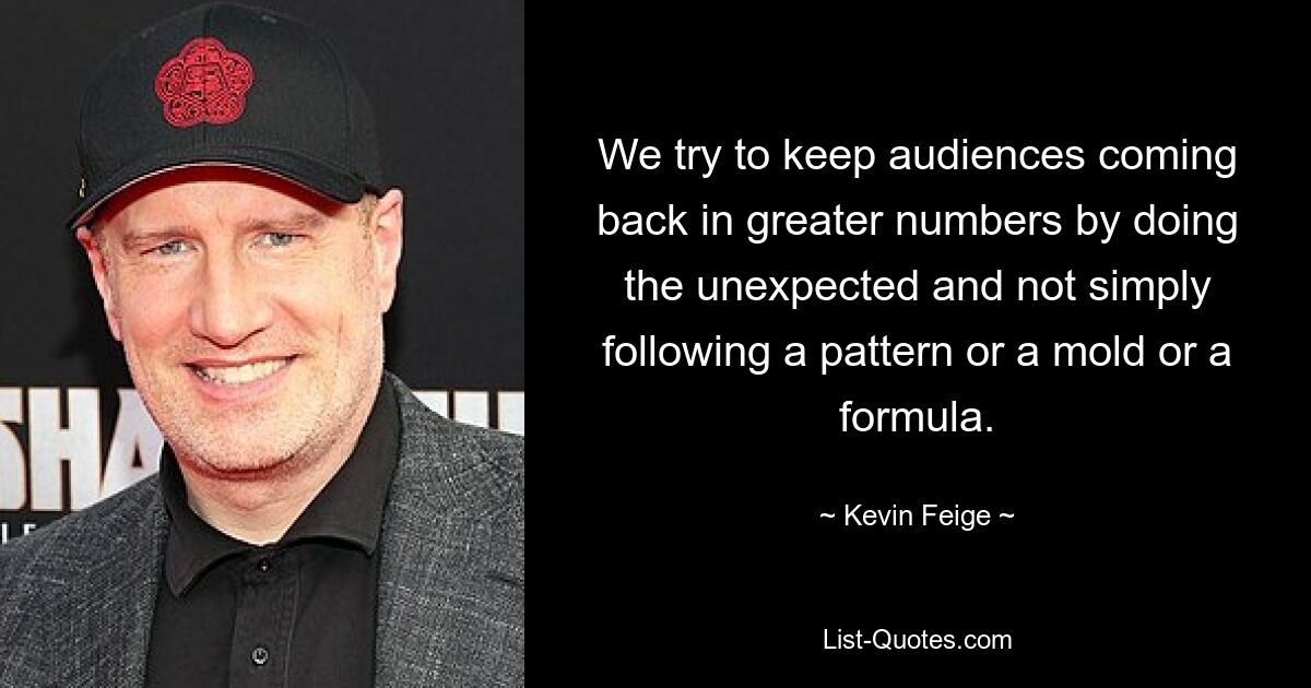 We try to keep audiences coming back in greater numbers by doing the unexpected and not simply following a pattern or a mold or a formula. — © Kevin Feige