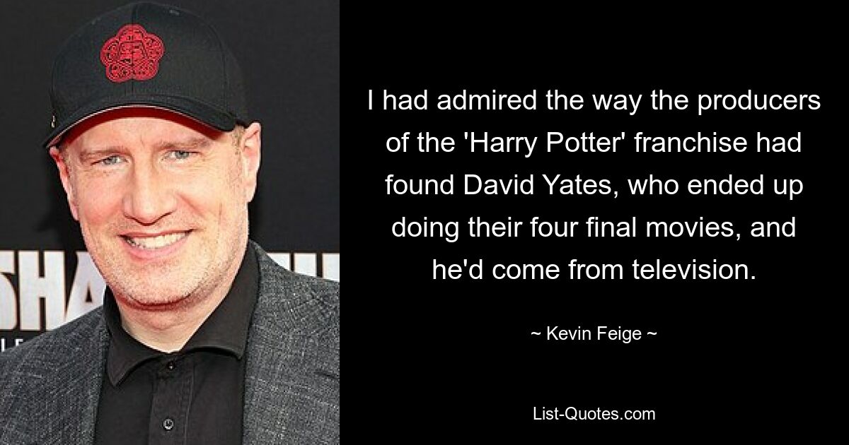 I had admired the way the producers of the 'Harry Potter' franchise had found David Yates, who ended up doing their four final movies, and he'd come from television. — © Kevin Feige