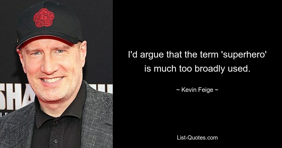 I'd argue that the term 'superhero' is much too broadly used. — © Kevin Feige