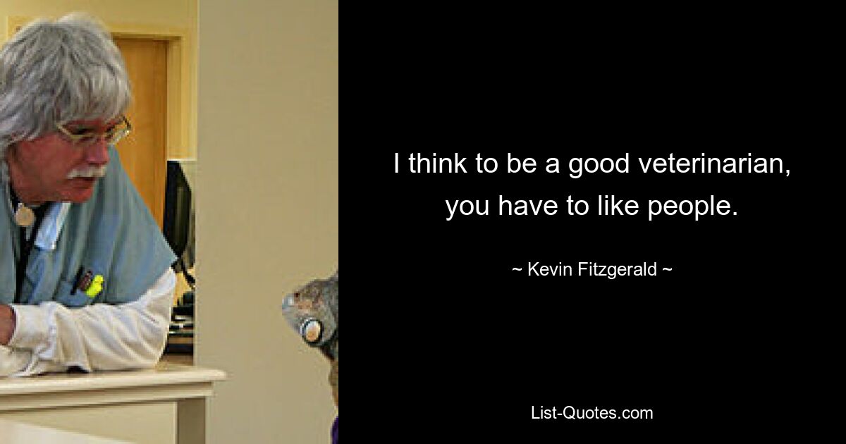 I think to be a good veterinarian, you have to like people. — © Kevin Fitzgerald