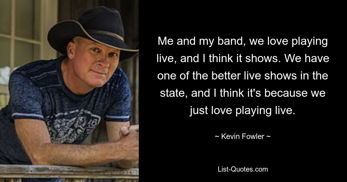 Me and my band, we love playing live, and I think it shows. We have one of the better live shows in the state, and I think it's because we just love playing live. — © Kevin Fowler