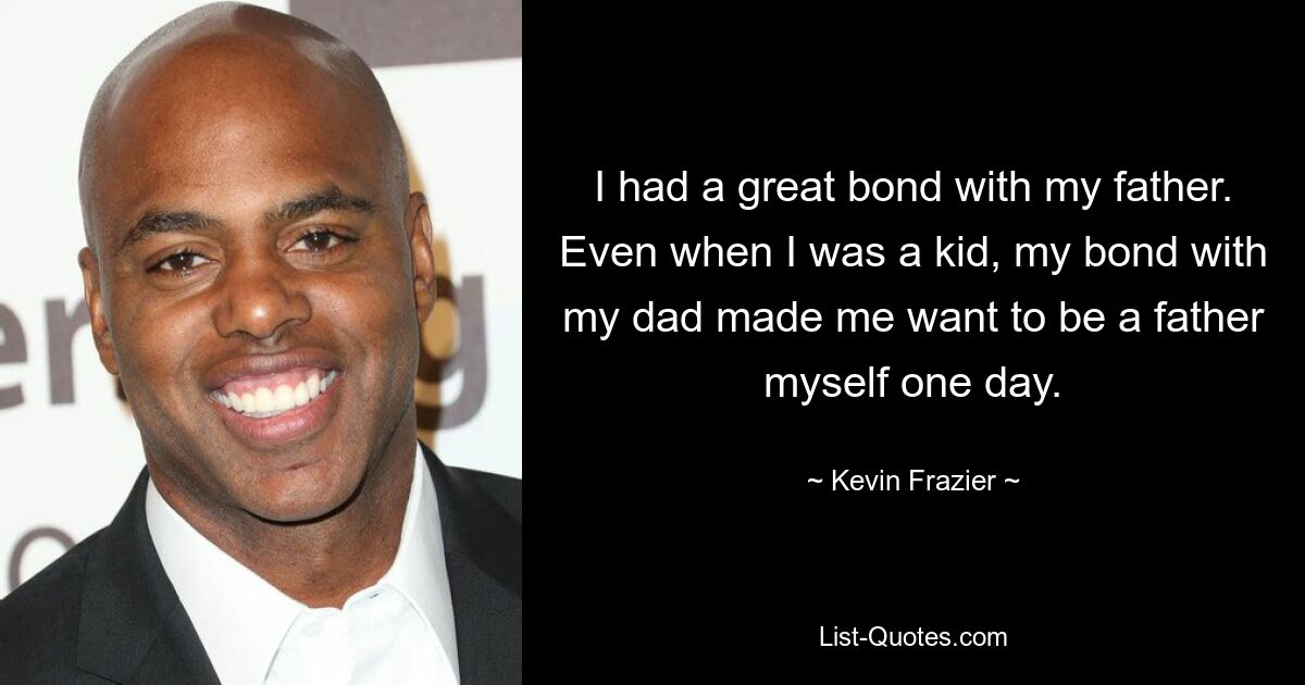 I had a great bond with my father. Even when I was a kid, my bond with my dad made me want to be a father myself one day. — © Kevin Frazier