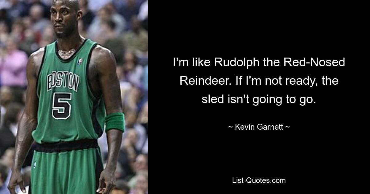 I'm like Rudolph the Red-Nosed Reindeer. If I'm not ready, the sled isn't going to go. — © Kevin Garnett