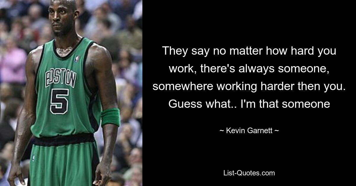 They say no matter how hard you work, there's always someone, somewhere working harder then you. Guess what.. I'm that someone — © Kevin Garnett