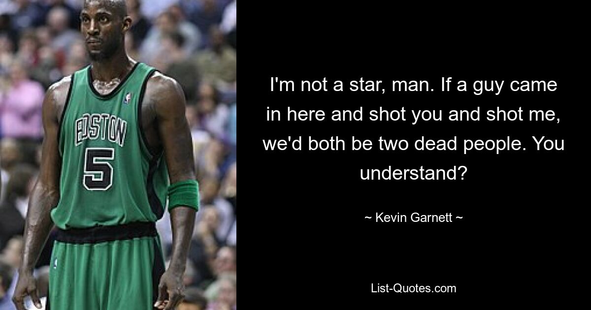 I'm not a star, man. If a guy came in here and shot you and shot me, we'd both be two dead people. You understand? — © Kevin Garnett