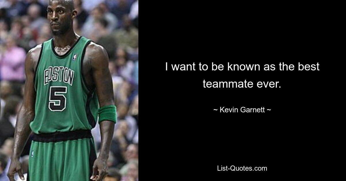 I want to be known as the best teammate ever. — © Kevin Garnett