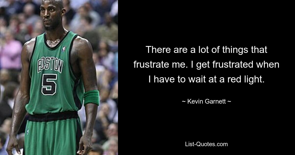 There are a lot of things that frustrate me. I get frustrated when I have to wait at a red light. — © Kevin Garnett