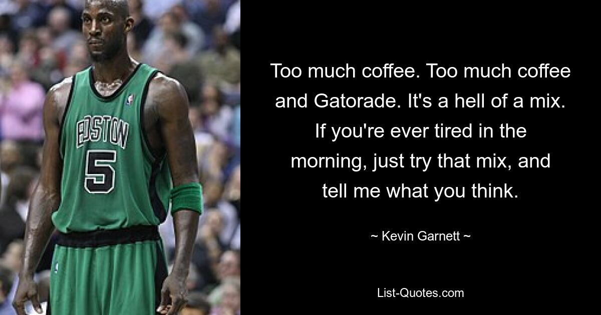 Too much coffee. Too much coffee and Gatorade. It's a hell of a mix. If you're ever tired in the morning, just try that mix, and tell me what you think. — © Kevin Garnett