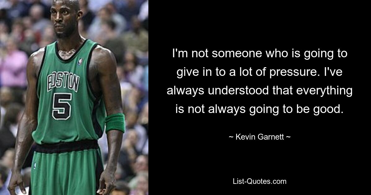 I'm not someone who is going to give in to a lot of pressure. I've always understood that everything is not always going to be good. — © Kevin Garnett