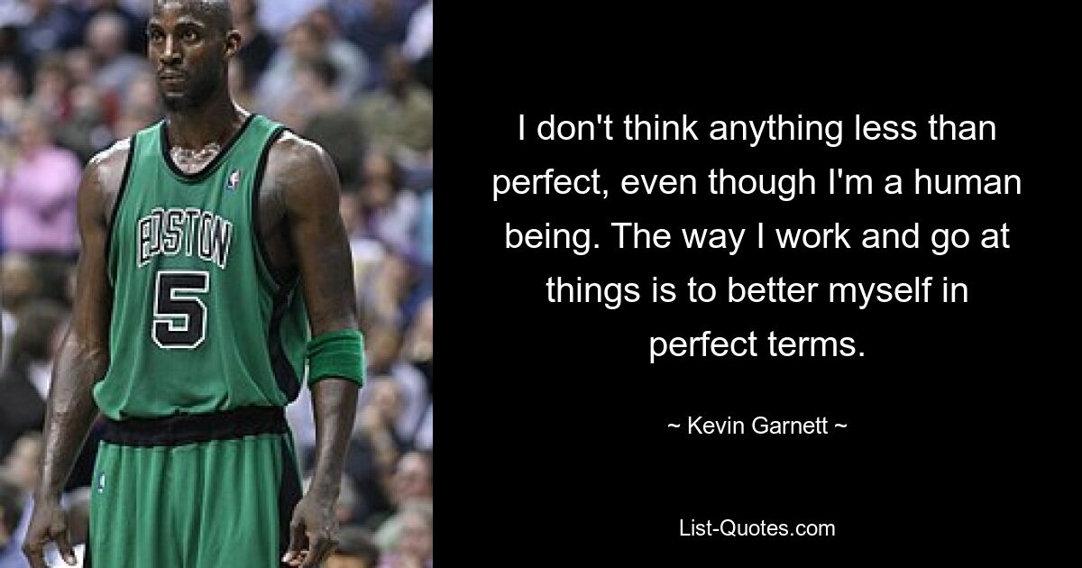 I don't think anything less than perfect, even though I'm a human being. The way I work and go at things is to better myself in perfect terms. — © Kevin Garnett