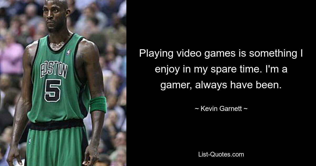 Playing video games is something I enjoy in my spare time. I'm a gamer, always have been. — © Kevin Garnett