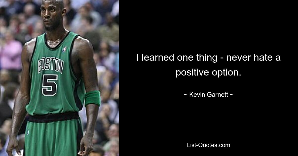 I learned one thing - never hate a positive option. — © Kevin Garnett