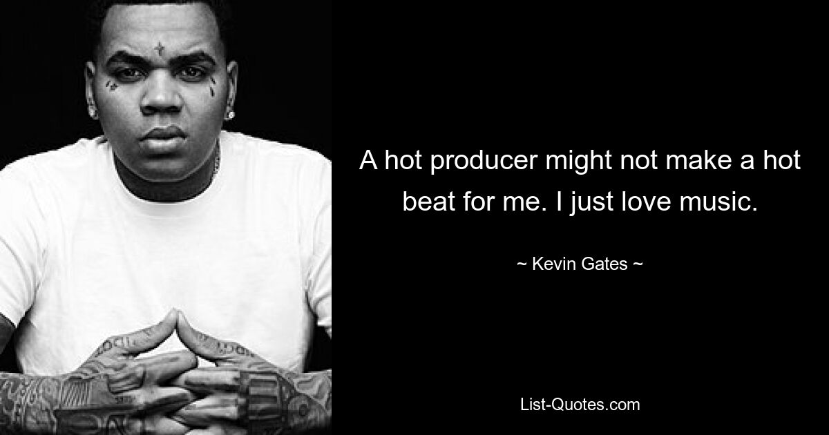 A hot producer might not make a hot beat for me. I just love music. — © Kevin Gates