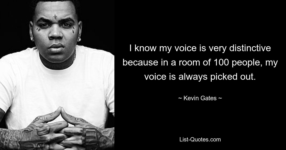 I know my voice is very distinctive because in a room of 100 people, my voice is always picked out. — © Kevin Gates