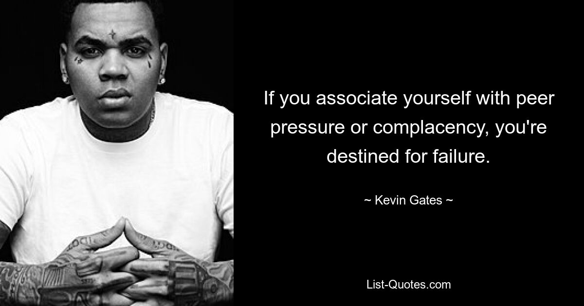 If you associate yourself with peer pressure or complacency, you're destined for failure. — © Kevin Gates