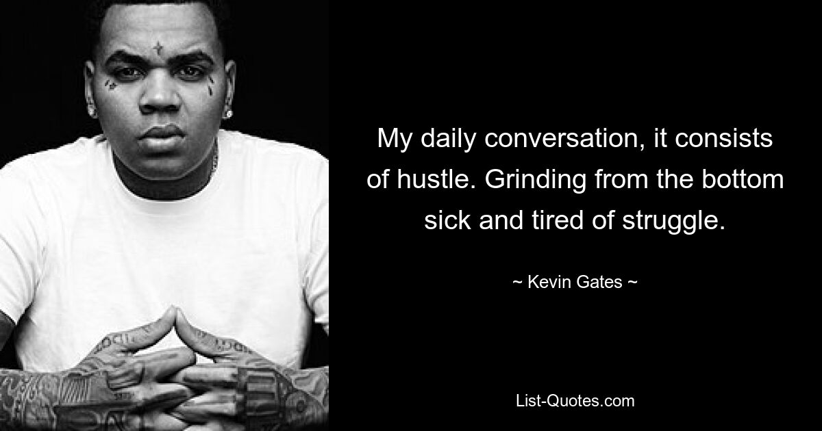 My daily conversation, it consists of hustle. Grinding from the bottom sick and tired of struggle. — © Kevin Gates