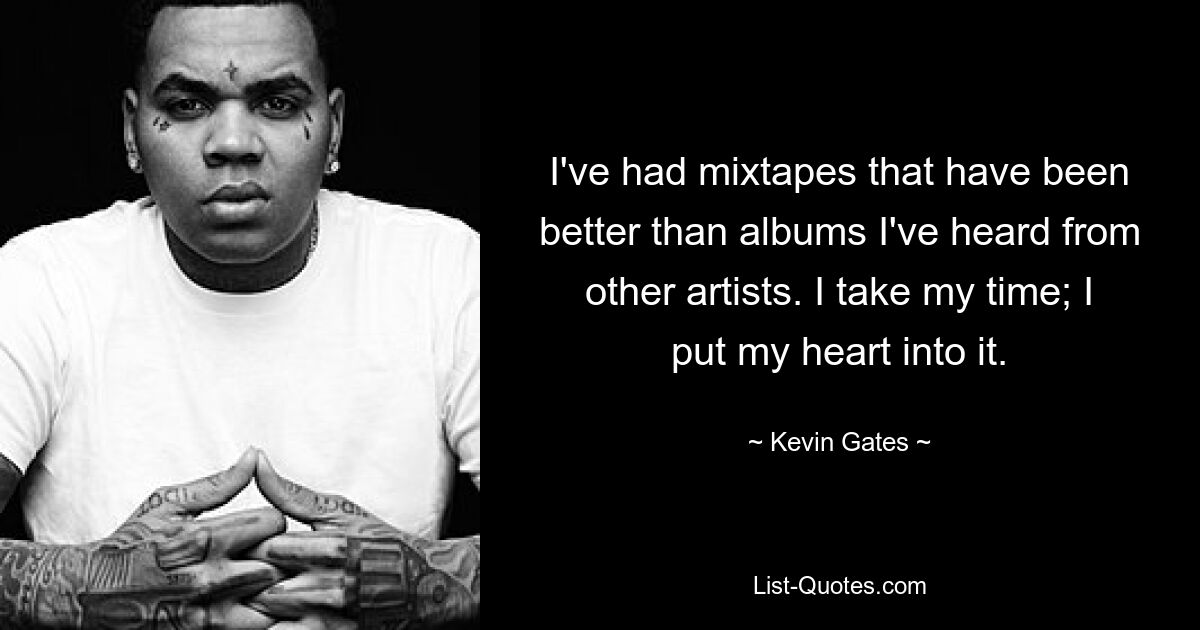 I've had mixtapes that have been better than albums I've heard from other artists. I take my time; I put my heart into it. — © Kevin Gates