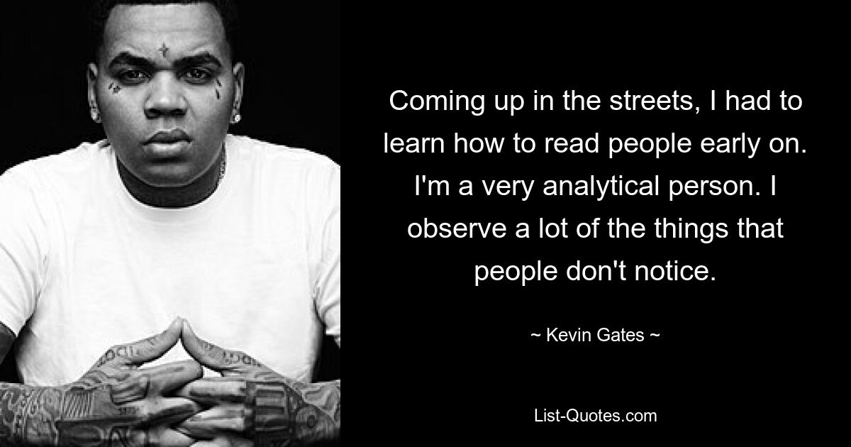 Coming up in the streets, I had to learn how to read people early on. I'm a very analytical person. I observe a lot of the things that people don't notice. — © Kevin Gates