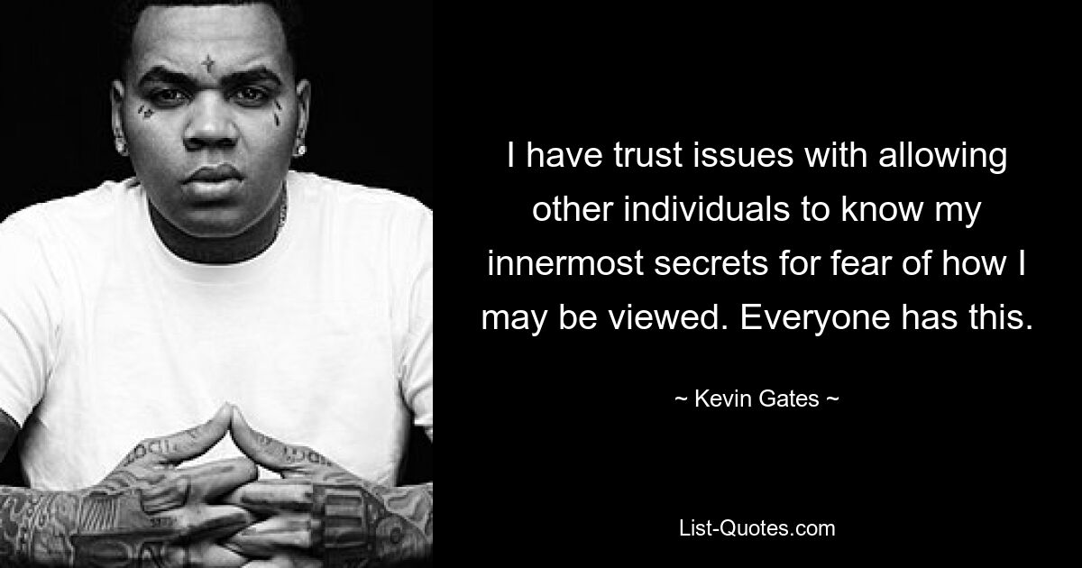 I have trust issues with allowing other individuals to know my innermost secrets for fear of how I may be viewed. Everyone has this. — © Kevin Gates