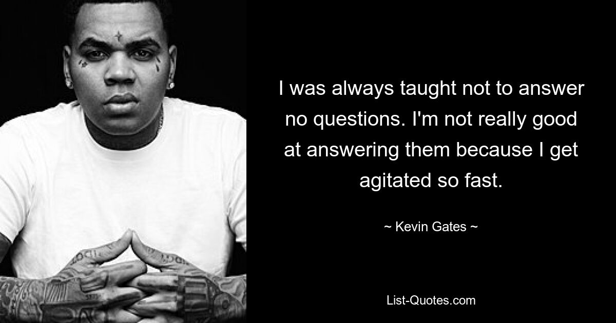 I was always taught not to answer no questions. I'm not really good at answering them because I get agitated so fast. — © Kevin Gates