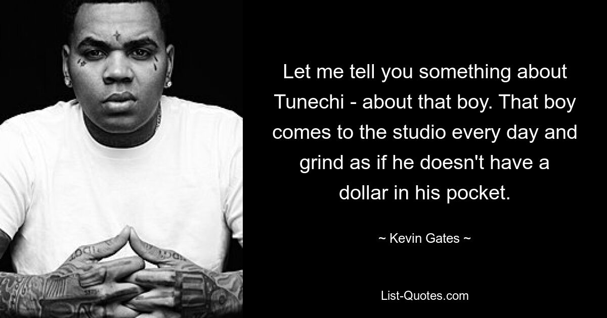 Let me tell you something about Tunechi - about that boy. That boy comes to the studio every day and grind as if he doesn't have a dollar in his pocket. — © Kevin Gates