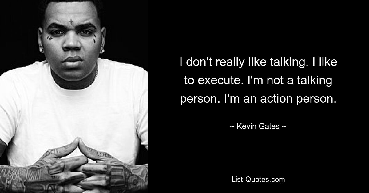 I don't really like talking. I like to execute. I'm not a talking person. I'm an action person. — © Kevin Gates