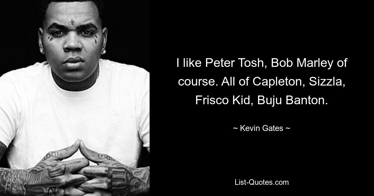 I like Peter Tosh, Bob Marley of course. All of Capleton, Sizzla, Frisco Kid, Buju Banton. — © Kevin Gates