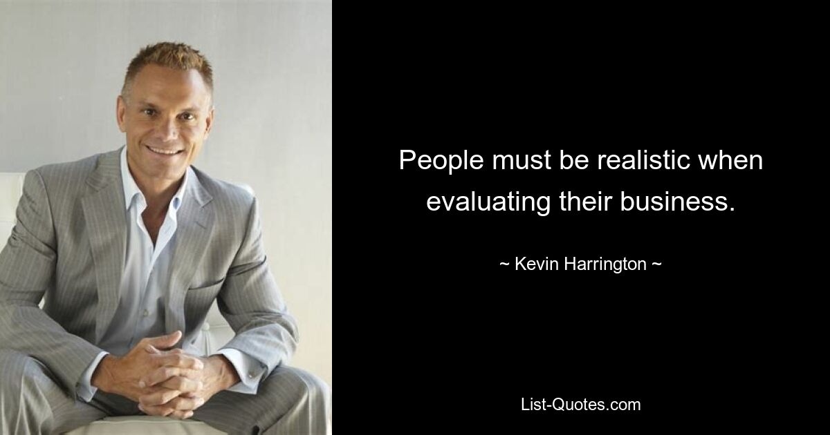 People must be realistic when evaluating their business. — © Kevin Harrington