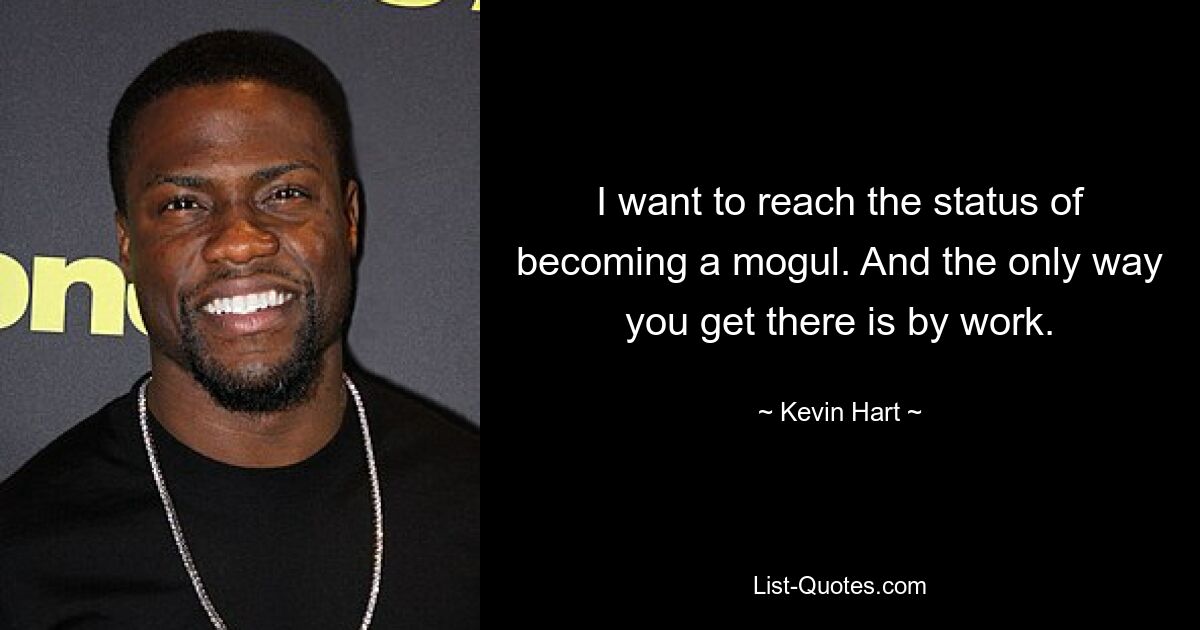 I want to reach the status of becoming a mogul. And the only way you get there is by work. — © Kevin Hart