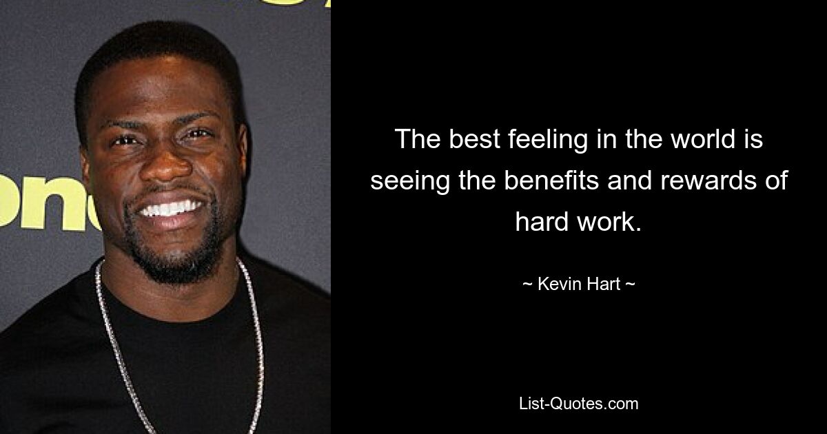 The best feeling in the world is seeing the benefits and rewards of hard work. — © Kevin Hart