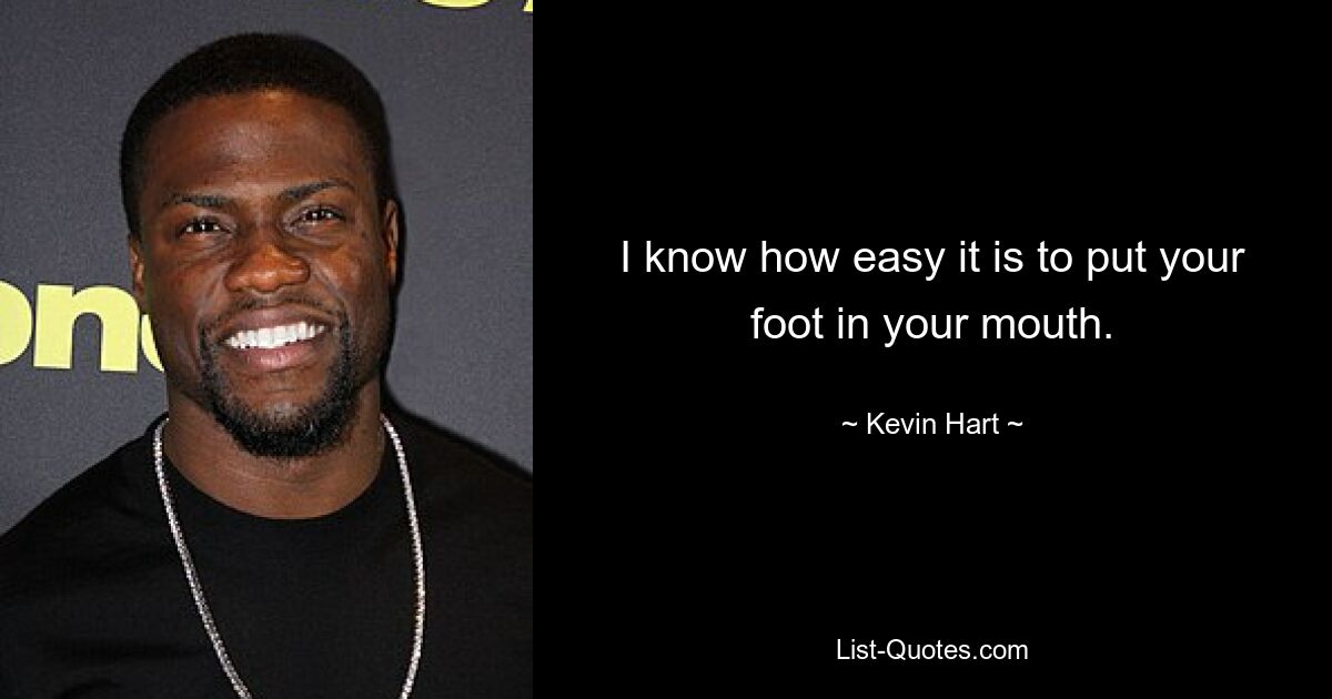 I know how easy it is to put your foot in your mouth. — © Kevin Hart