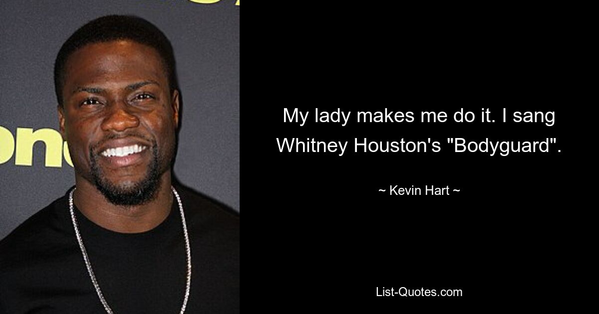 My lady makes me do it. I sang Whitney Houston's "Bodyguard". — © Kevin Hart