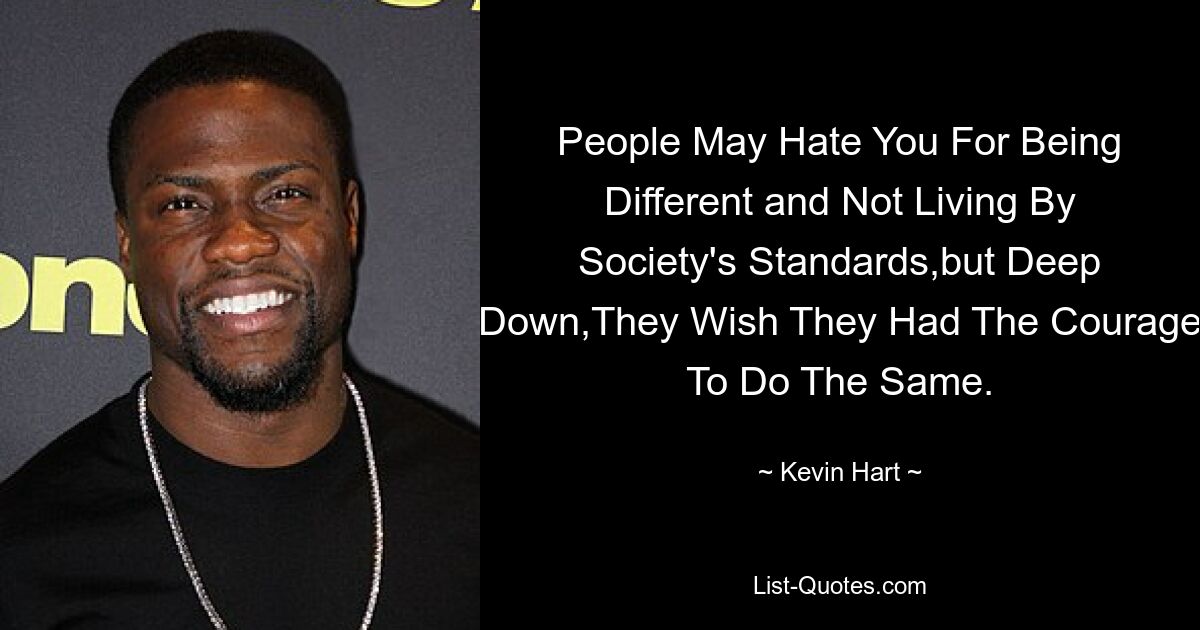 People May Hate You For Being Different and Not Living By Society's Standards,but Deep Down,They Wish They Had The Courage To Do The Same. — © Kevin Hart