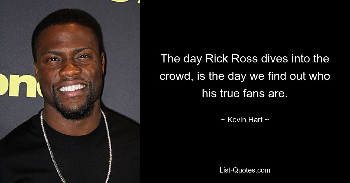 The day Rick Ross dives into the crowd, is the day we find out who his true fans are. — © Kevin Hart