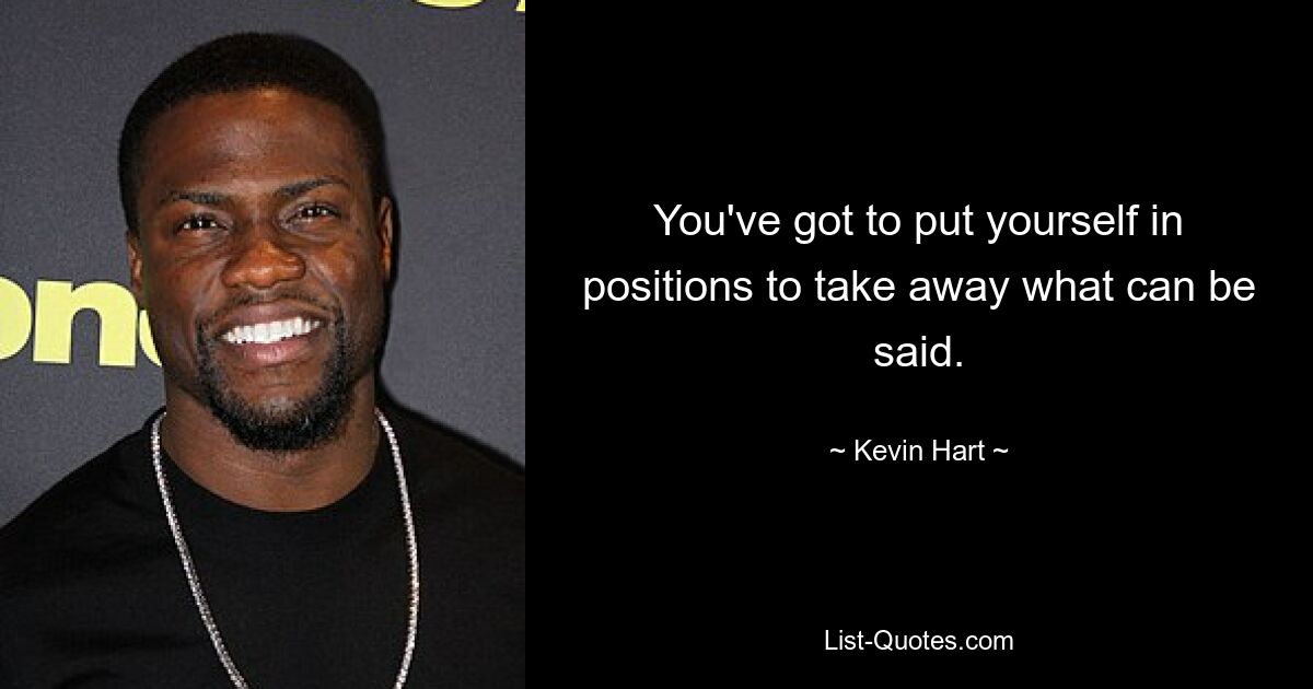 You've got to put yourself in positions to take away what can be said. — © Kevin Hart