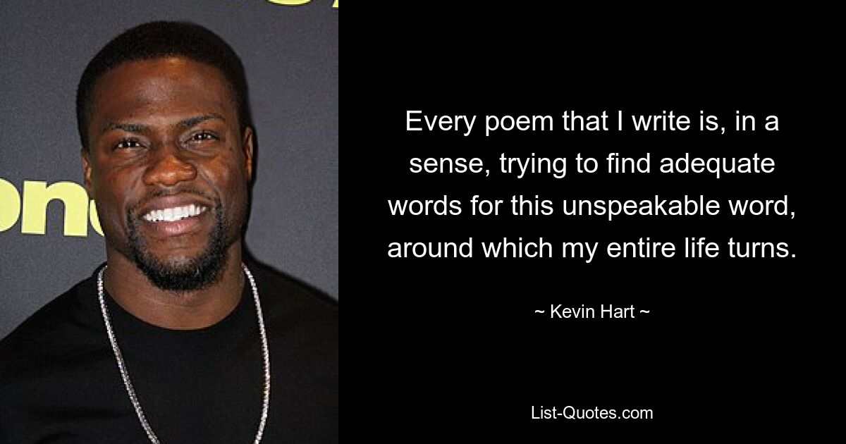 Every poem that I write is, in a sense, trying to find adequate words for this unspeakable word, around which my entire life turns. — © Kevin Hart