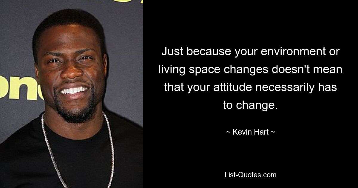 Just because your environment or living space changes doesn't mean that your attitude necessarily has to change. — © Kevin Hart