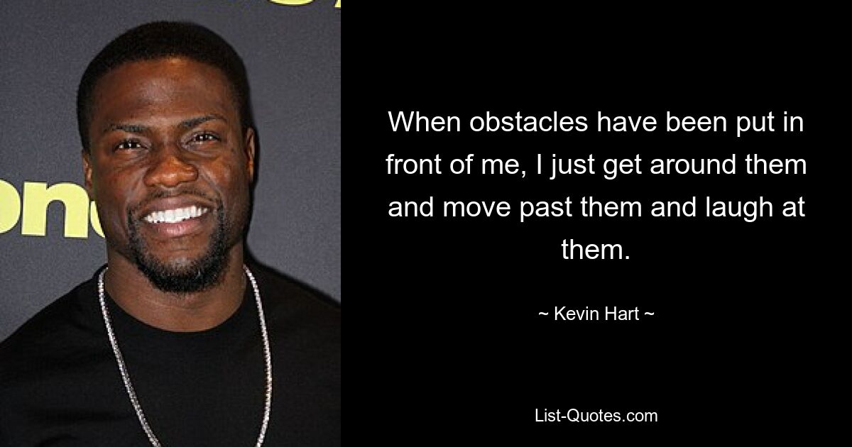 When obstacles have been put in front of me, I just get around them and move past them and laugh at them. — © Kevin Hart