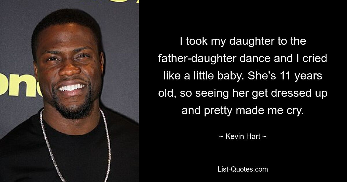 I took my daughter to the father-daughter dance and I cried like a little baby. She's 11 years old, so seeing her get dressed up and pretty made me cry. — © Kevin Hart