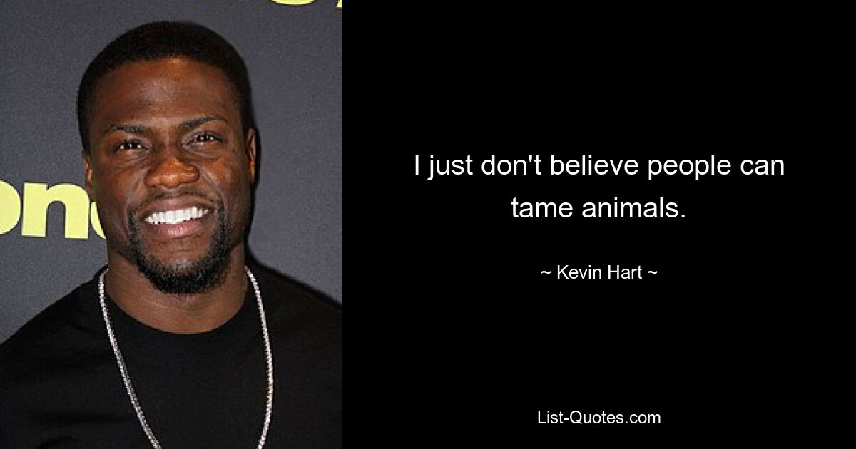 I just don't believe people can tame animals. — © Kevin Hart