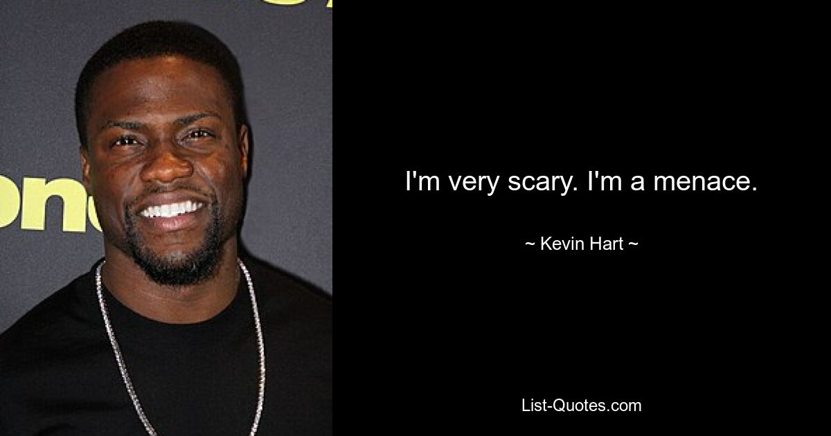 I'm very scary. I'm a menace. — © Kevin Hart