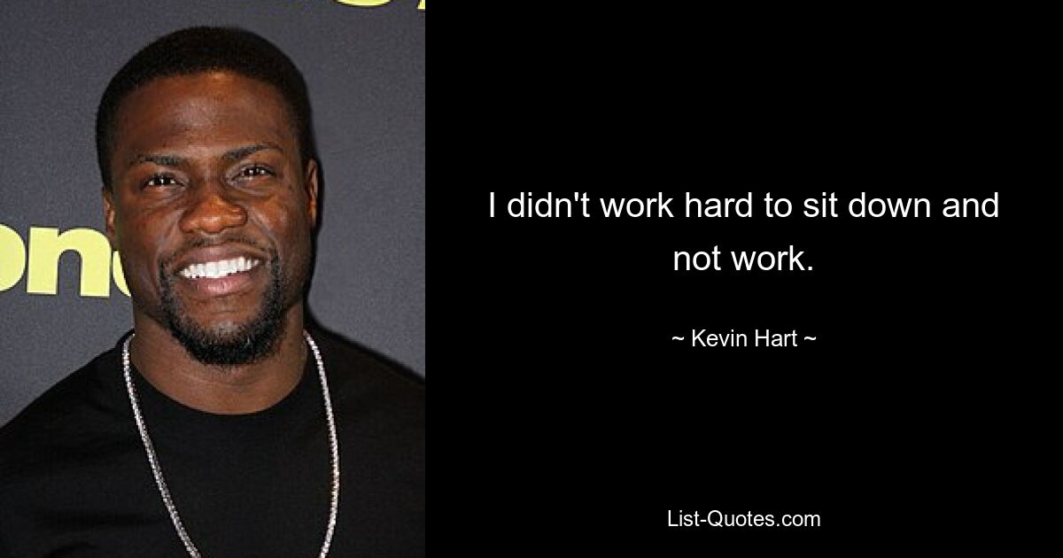 I didn't work hard to sit down and not work. — © Kevin Hart