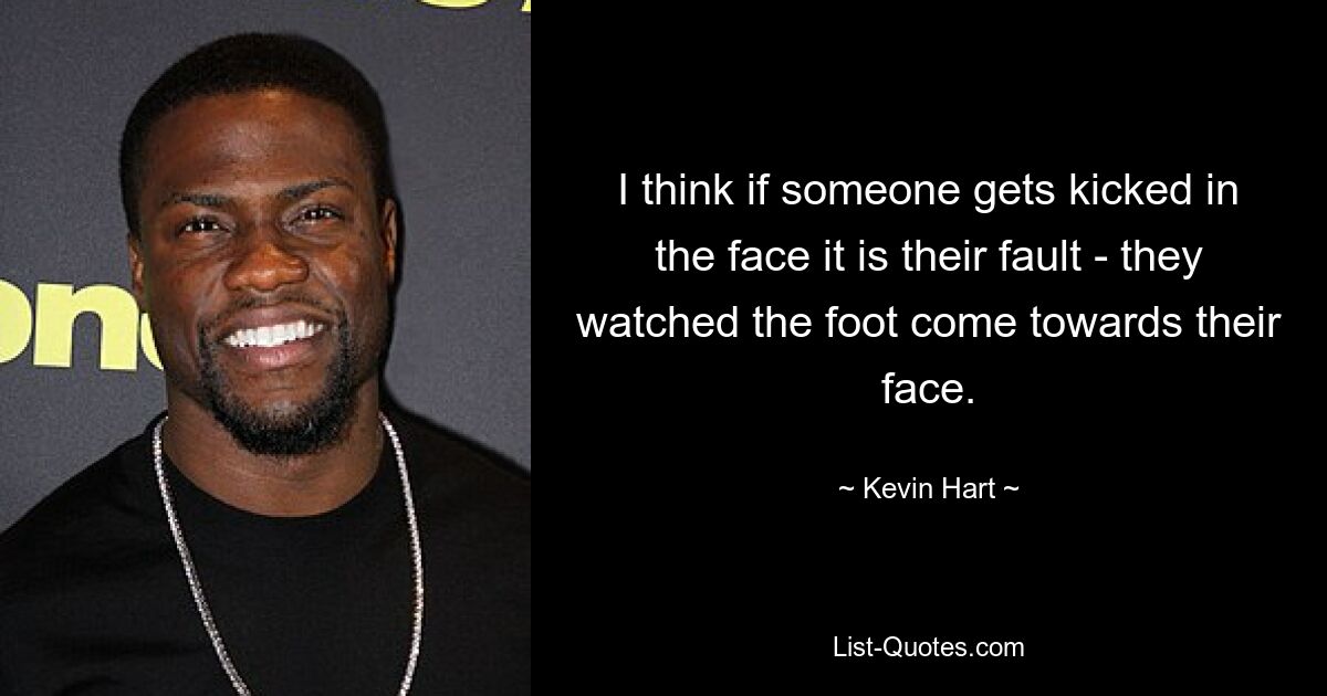 I think if someone gets kicked in the face it is their fault - they watched the foot come towards their face. — © Kevin Hart