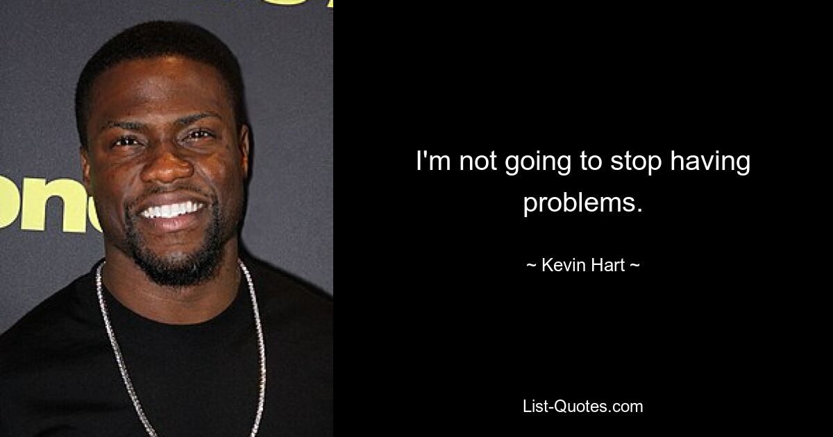 I'm not going to stop having problems. — © Kevin Hart