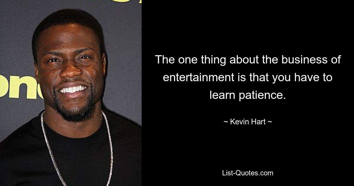 The one thing about the business of entertainment is that you have to learn patience. — © Kevin Hart