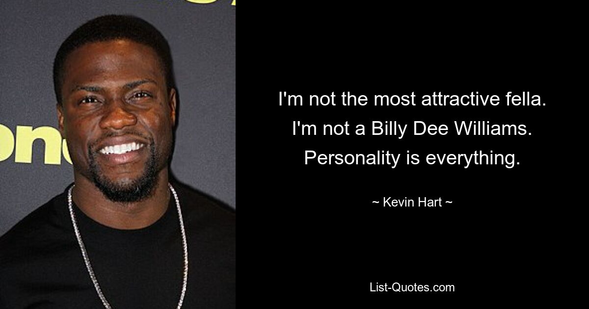 I'm not the most attractive fella. I'm not a Billy Dee Williams. Personality is everything. — © Kevin Hart